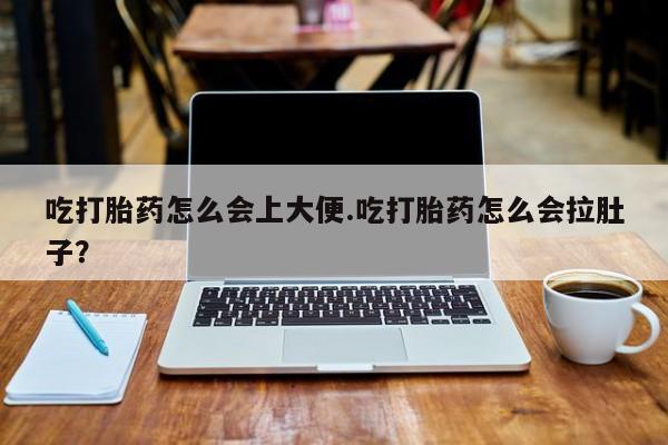 私人打胎药大月份胎停药吃打胎药怎么会上大便.吃打胎药怎么会拉肚子？