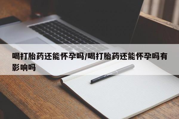 私人打胎药大月份胎停药喝打胎药还能怀孕吗/喝打胎药还能怀孕吗有影响吗