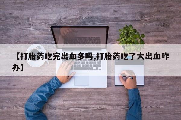 私人打胎药大月份胎停药【打胎药吃完出血多吗,打胎药吃了大出血咋办】