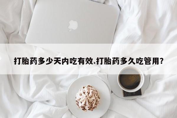 私人打胎药大月份胎停药打胎药多少天内吃有效.打胎药多久吃管用？