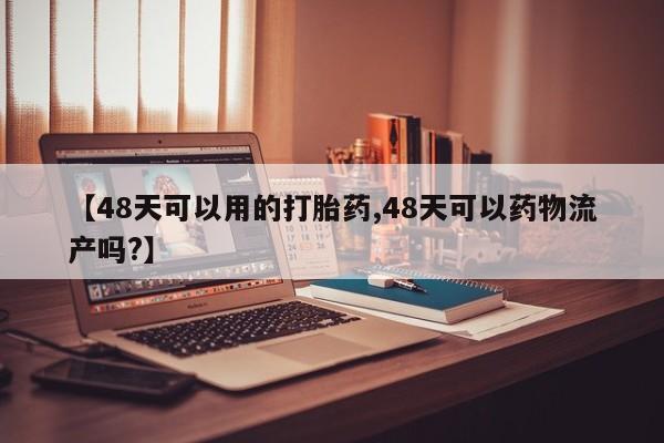 私人打胎药大月份胎停药【48天可以用的打胎药,48天可以药物流产吗?】