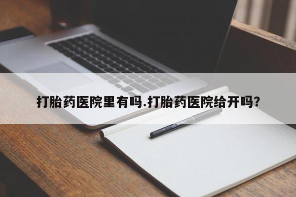 私人打胎药大月份胎停药打胎药医院里有吗.打胎药医院给开吗？