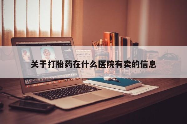 私人打胎药大月份胎停药关于打胎药在什么医院有卖的信息
