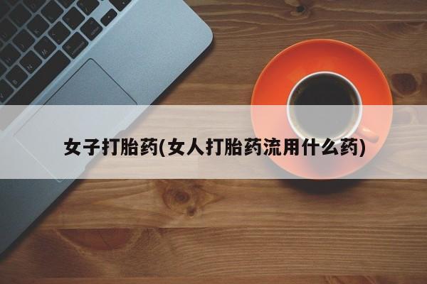 私人打胎药大月份胎停药女子打胎药(女人打胎药流用什么药)