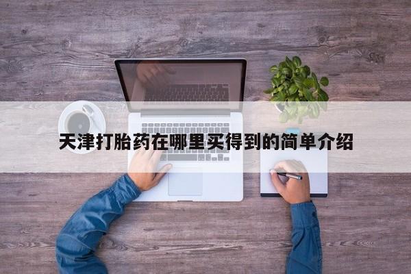 私人打胎药大月份胎停药天津打胎药在哪里买得到的简单介绍