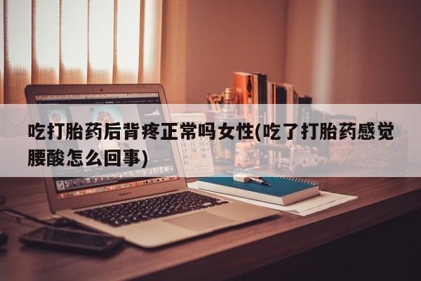 私人打胎药大月份胎停药吃打胎药后背疼正常吗女性(吃了打胎药感觉腰酸怎么回事)