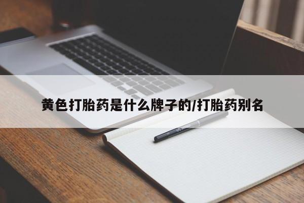 私人打胎药大月份胎停药黄色打胎药是什么牌子的/打胎药别名