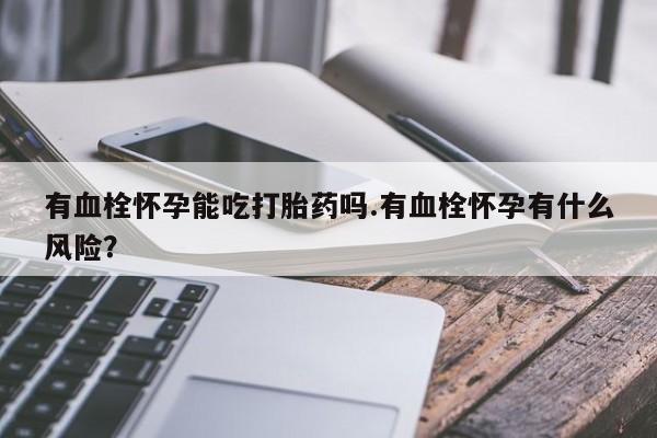 私人打胎药大月份胎停药有血栓怀孕能吃打胎药吗.有血栓怀孕有什么风险？