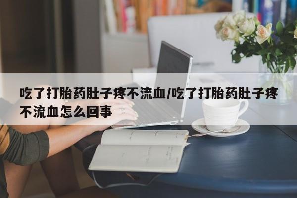 私人打胎药大月份胎停药吃了打胎药肚子疼不流血/吃了打胎药肚子疼不流血怎么回事
