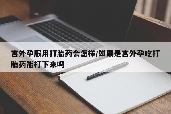 私人打胎药大月份胎停药宫外孕服用打胎药会怎样/如果是宫外孕吃打胎药能打下来吗